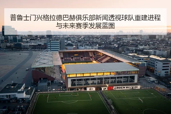 普鲁士门兴格拉德巴赫俱乐部新闻透视球队重建进程与未来赛季发展蓝图