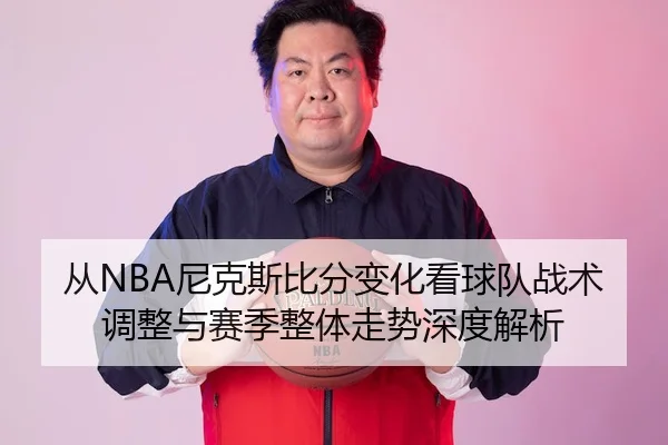 从NBA尼克斯比分变化看球队战术调整与赛季整体走势深度解析