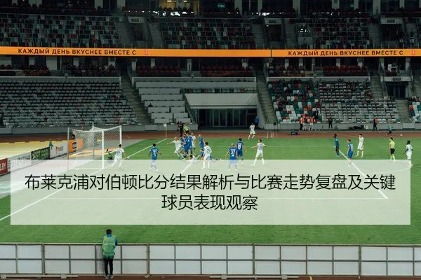 布莱克浦对伯顿比分结果解析与比赛走势复盘及关键球员表现观察