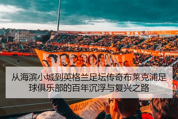 从海滨小城到英格兰足坛传奇布莱克浦足球俱乐部的百年沉浮与复兴之路