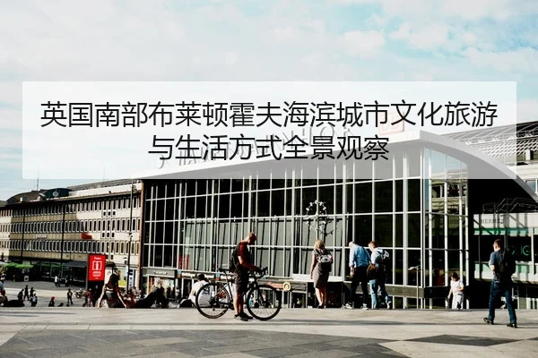 英国南部布莱顿霍夫海滨城市文化旅游与生活方式全景观察