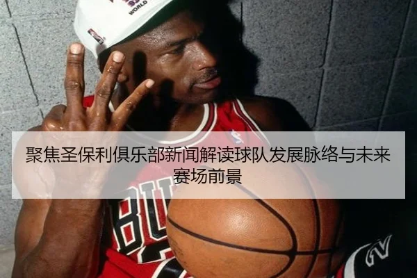 聚焦圣保利俱乐部新闻解读球队发展脉络与未来赛场前景