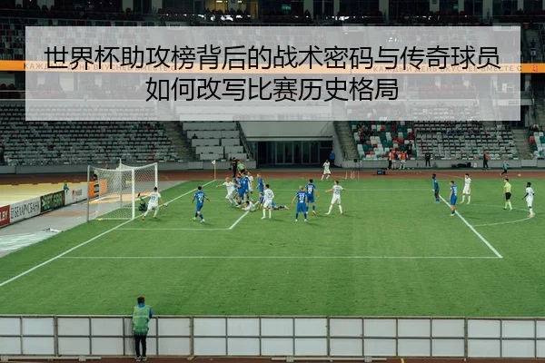 世界杯助攻榜背后的战术密码与传奇球员如何改写比赛历史格局