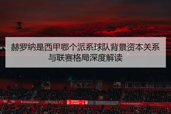 赫罗纳是西甲哪个派系球队背景资本关系与联赛格局深度解读