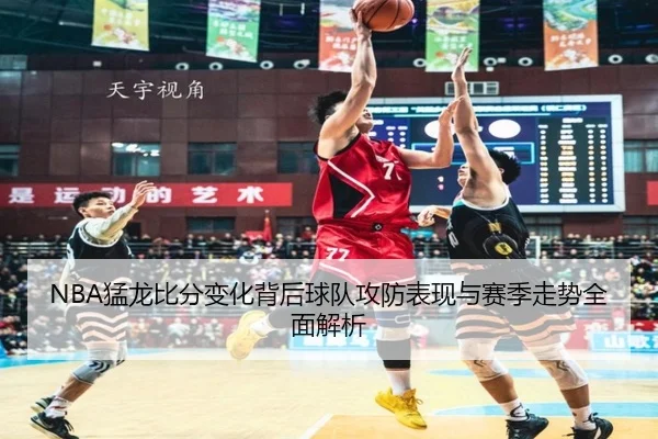 NBA猛龙比分变化背后球队攻防表现与赛季走势全面解析