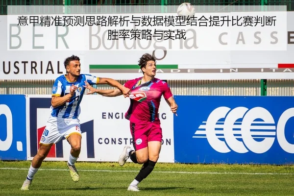 意甲精准预测思路解析与数据模型结合提升比赛判断胜率策略与实战