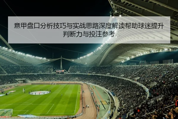意甲盘口分析技巧与实战思路深度解读帮助球迷提升判断力与投注参考