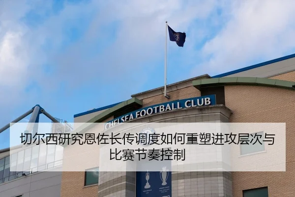 切尔西研究恩佐长传调度如何重塑进攻层次与比赛节奏控制 - 新闻资讯相关报道缩略图